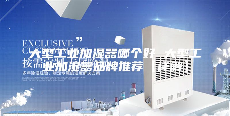 大型工业加湿器哪个好 大型工业加湿器品牌推荐【详解】