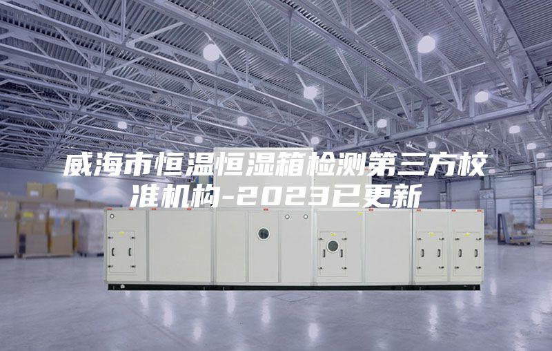 威海市恒温恒湿箱检测第三方校准机构-2023已更新