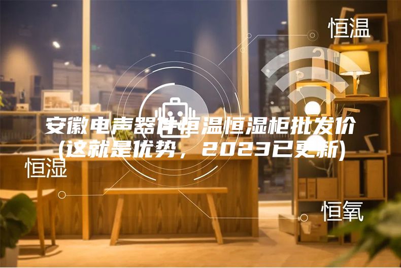 安徽电声器件恒温恒湿柜批发价(这就是优势，2023已更新)