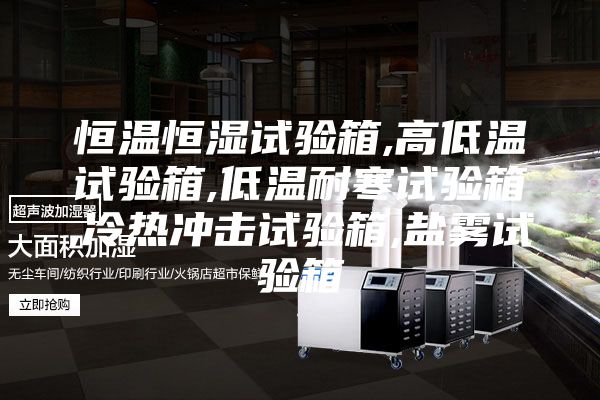恒温恒湿试验箱,高低温试验箱,低温耐寒试验箱,冷热冲击试验箱,盐雾试验箱
