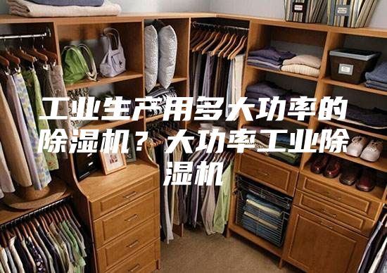 工业生产用多大功率的除湿机？大功率工业除湿机