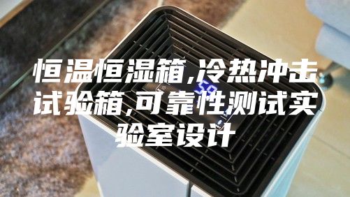 恒温恒湿箱,冷热冲击试验箱,可靠性测试实验室设计