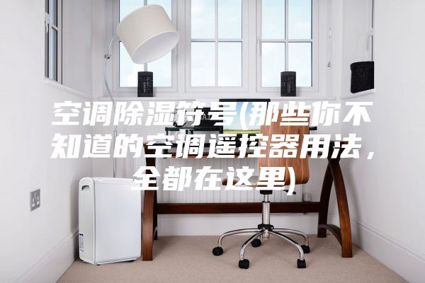空调除湿符号(那些你不知道的空调遥控器用法，全都在这里)