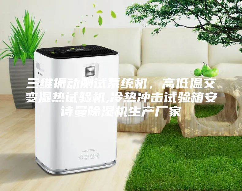三维振动测试系统机，高低温交变湿热试验机,冷热冲击试验箱安诗曼除湿机生产厂家