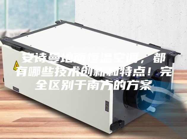 安诗曼地面恒温空调，都有哪些技术创新和特点！完全区别于南方的方案