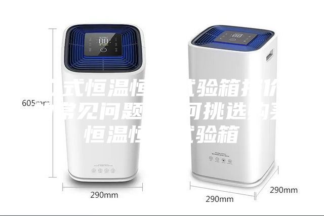立式恒温恒湿试验箱报价的常见问题 如何挑选购买恒温恒湿试验箱