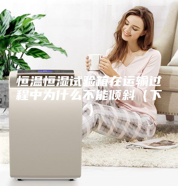 恒温恒湿试验箱在运输过程中为什么不能倾斜（下）