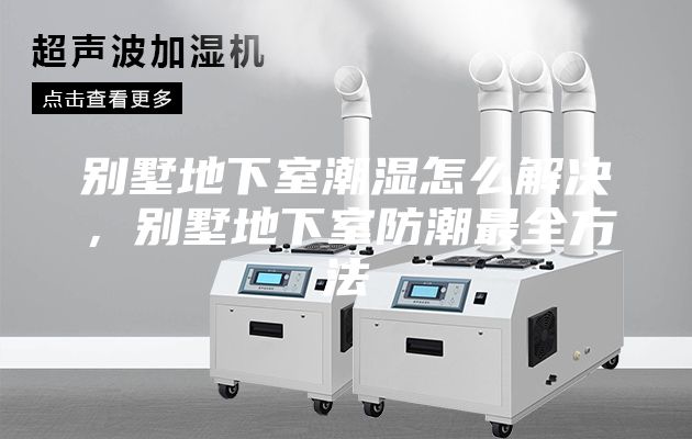 别墅地下室潮湿怎么解决，别墅地下室防潮最全方法