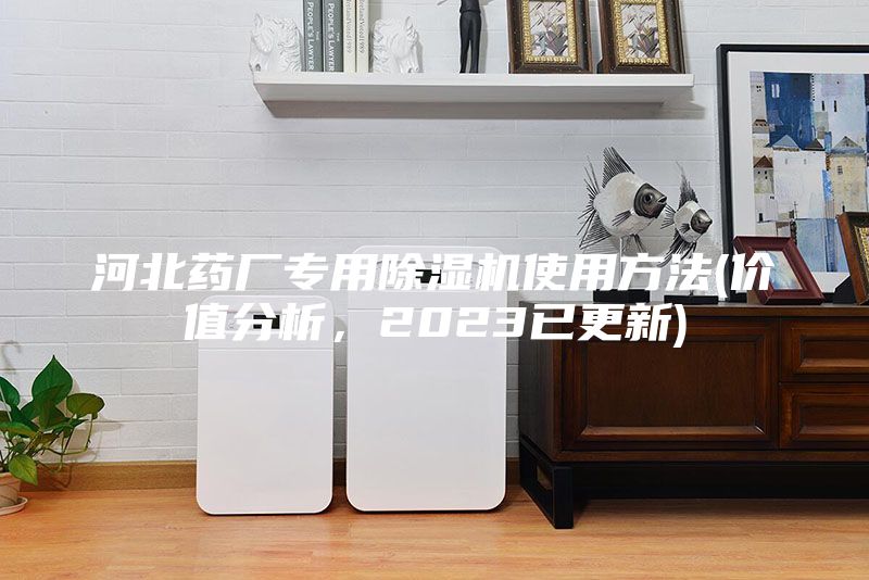 河北药厂专用除湿机使用方法(价值分析，2023已更新)