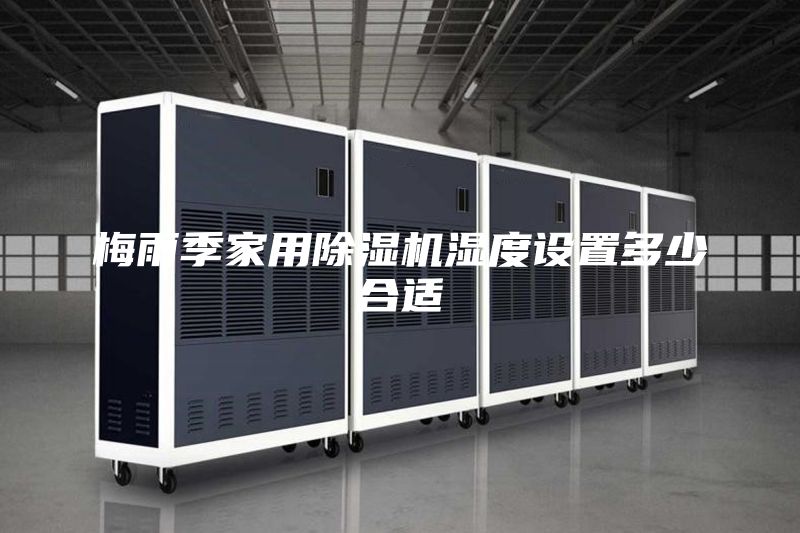 梅雨季家用除湿机湿度设置多少合适