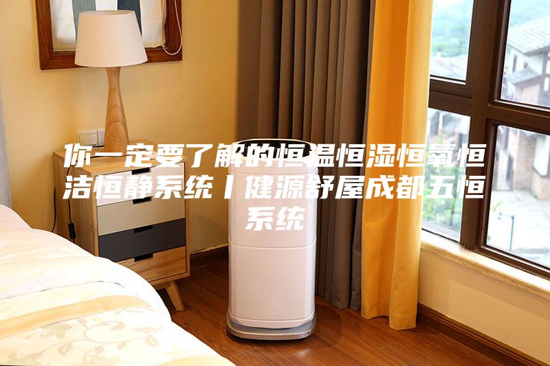 你一定要了解的恒温恒湿恒氧恒洁恒静系统丨健源舒屋成都五恒系统