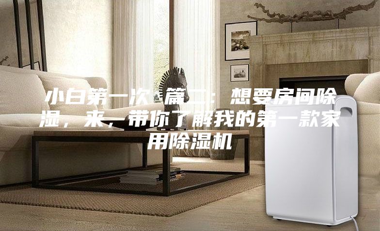 小白第一次 篇二：想要房间除湿，来，带你了解我的第一款家用除湿机