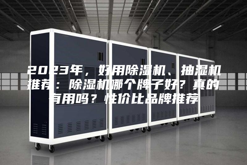 2023年，好用除湿机、抽湿机推荐：除湿机哪个牌子好？真的有用吗？性价比品牌推荐