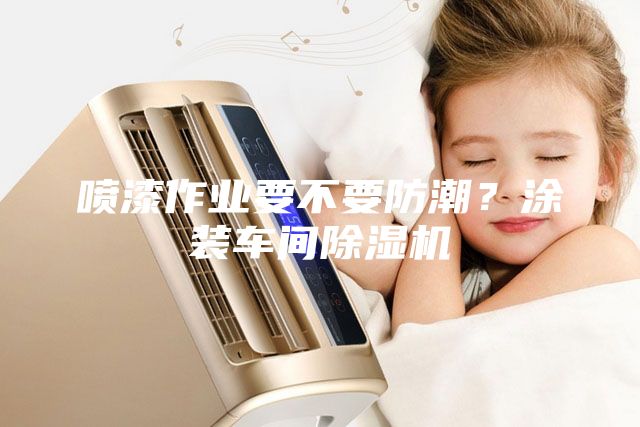 喷漆作业要不要防潮？涂装车间除湿机