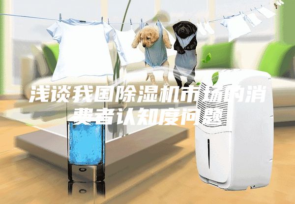 浅谈我国除湿机市场的消费者认知度问题