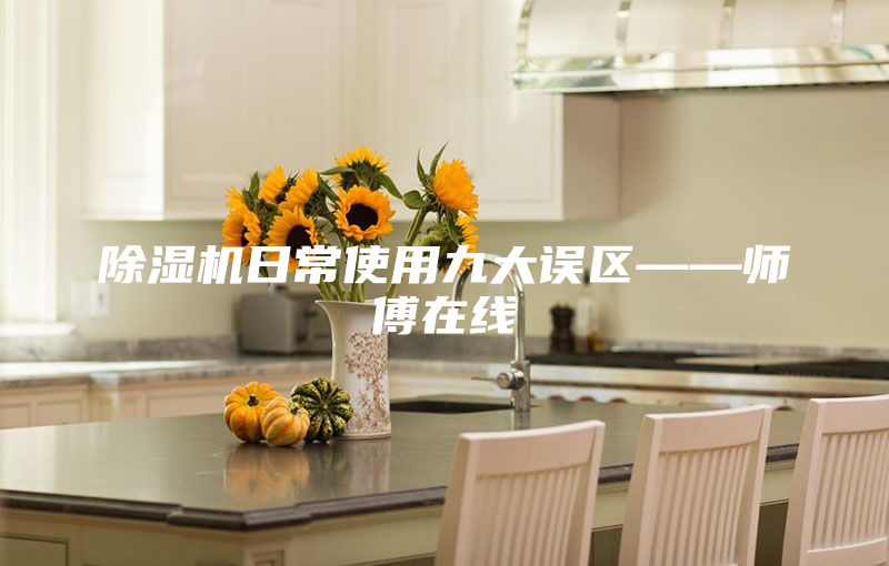 除湿机日常使用九大误区——师傅在线