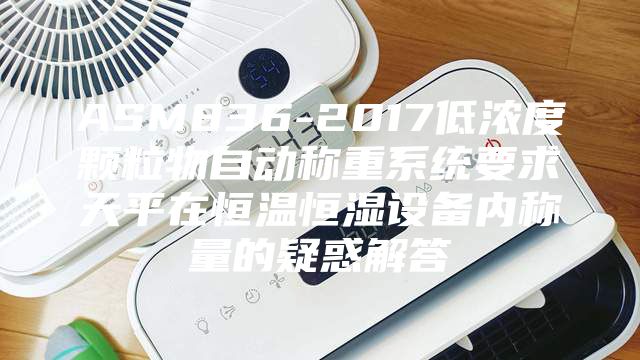 ASM836-2017低浓度颗粒物自动称重系统要求天平在恒温恒湿设备内称量的疑惑解答
