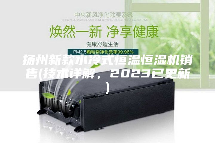 扬州新款水冷式恒温恒湿机销售(技术详解，2023已更新)