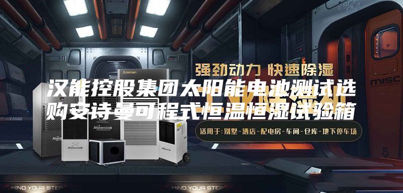汉能控股集团太阳能电池测试选购安诗曼可程式恒温恒湿试验箱