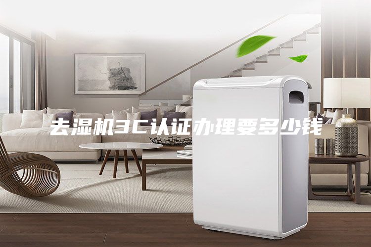 去湿机3C认证办理要多少钱