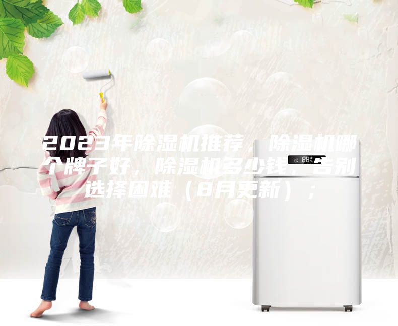 2023年除湿机推荐，除湿机哪个牌子好，除湿机多少钱，告别选择困难（8月更新）；