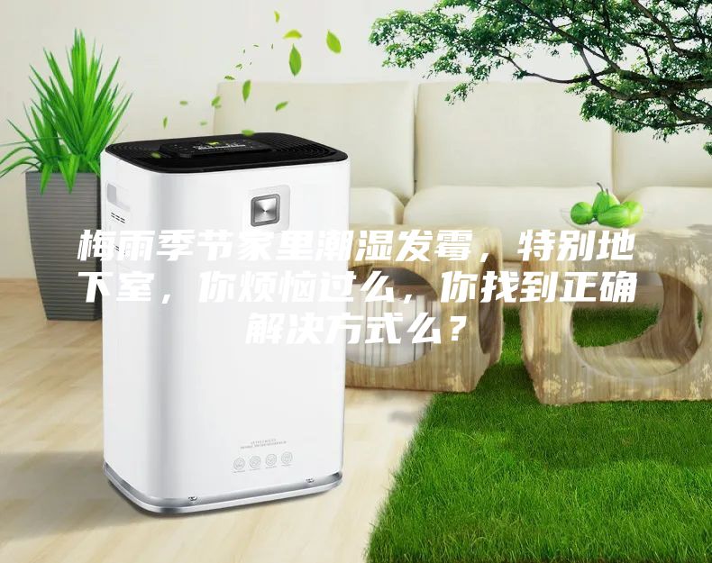 梅雨季节家里潮湿发霉，特别地下室，你烦恼过么，你找到正确解决方式么？