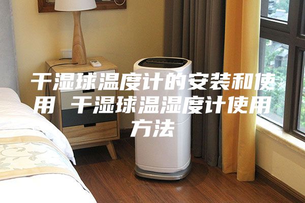 干湿球温度计的安装和使用 干湿球温湿度计使用方法