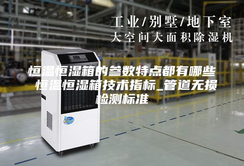 恒温恒湿箱的参数特点都有哪些 恒温恒湿箱技术指标_管道无损检测标准