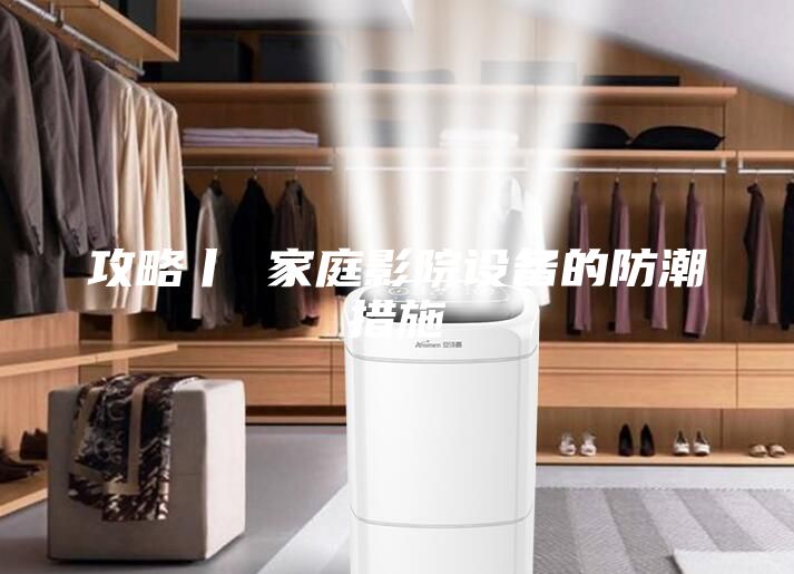攻略丨 家庭影院设备的防潮措施
