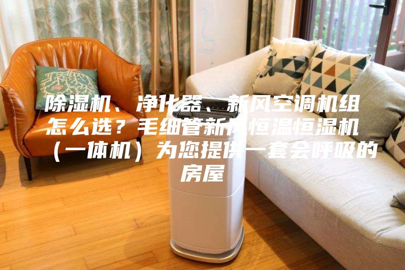除湿机、净化器、新风空调机组怎么选？毛细管新风恒温恒湿机（一体机）为您提供一套会呼吸的房屋