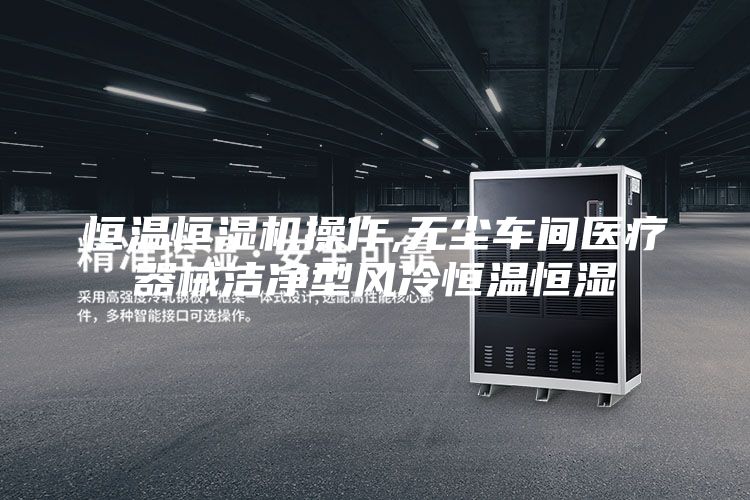 恒温恒湿机操作,无尘车间医疗器械洁净型风冷恒温恒湿