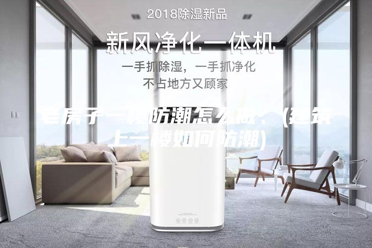 老房子一楼防潮怎么做、(建筑上一楼如何防潮)