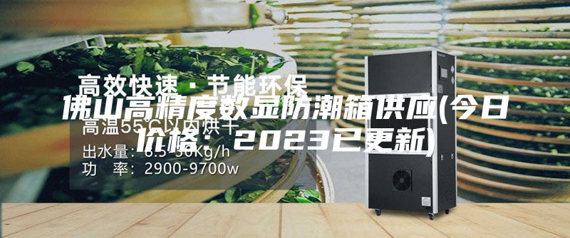 佛山高精度数显防潮箱供应(今日价格：2023已更新)