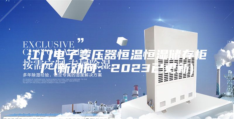 江门电子变压器恒温恒湿储存柜厂(新动向：2023已更新)