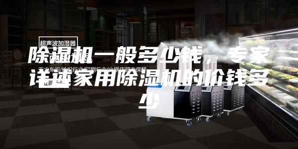 除湿机一般多少钱，专家详述家用除湿机的价钱多少