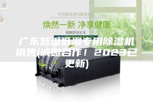 广东低温低湿专用除湿机销售(诚邀合作！2023已更新)