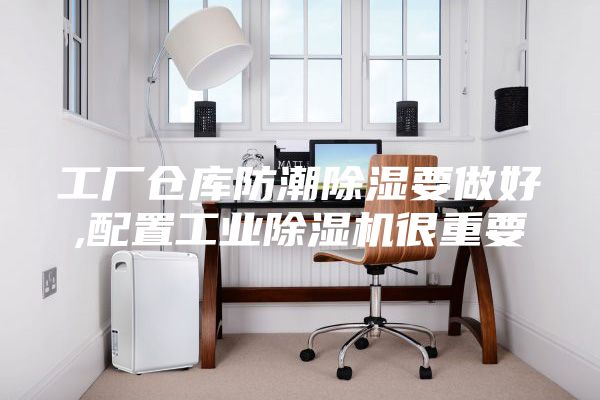工厂仓库防潮除湿要做好,配置工业除湿机很重要
