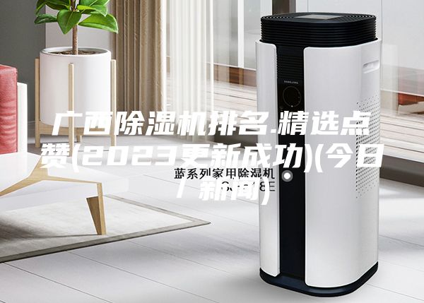 广西除湿机排名.精选点赞(2023更新成功)(今日／新闻)