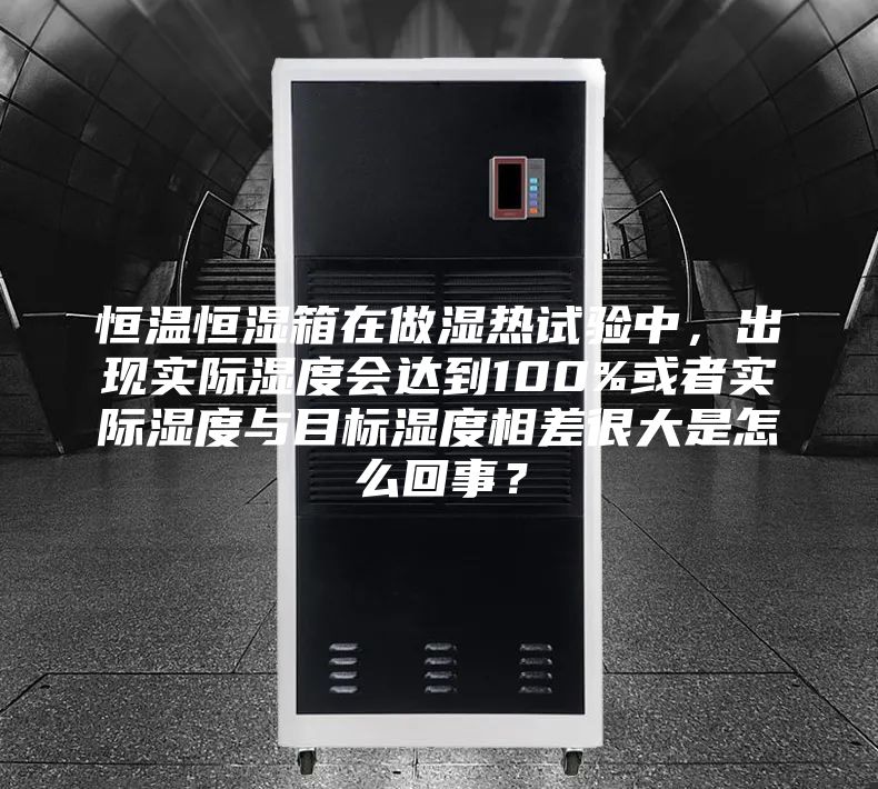 恒温恒湿箱在做湿热试验中，出现实际湿度会达到100%或者实际湿度与目标湿度相差很大是怎么回事？