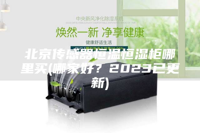 北京传感器恒温恒湿柜哪里买(哪家好？2023已更新)