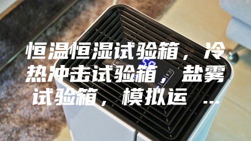恒温恒湿试验箱，冷热冲击试验箱，盐雾试验箱，模拟运 ...