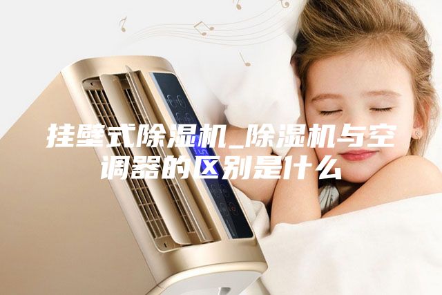 挂壁式除湿机_除湿机与空调器的区别是什么