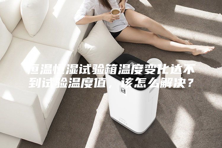 恒温恒湿试验箱温度变化达不到试验温度值，该怎么解决？