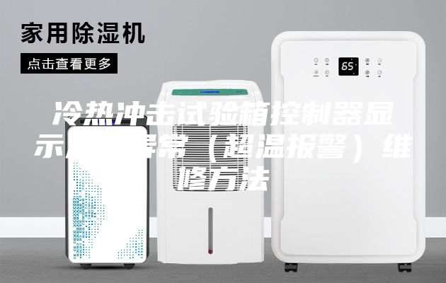 冷热冲击试验箱控制器显示温度异常（超温报警）维修方法