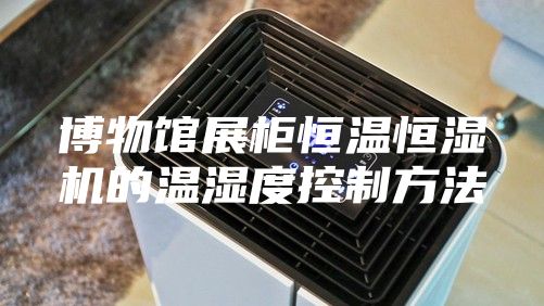 博物馆展柜恒温恒湿机的温湿度控制方法