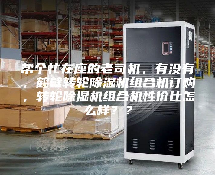 帮个忙在座的老司机，有没有，鹤壁转轮除湿机组合机订购，转轮除湿机组合机性价比怎么样？？