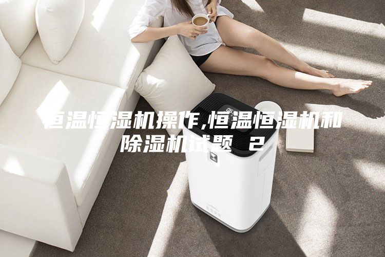 恒温恒湿机操作,恒温恒湿机和除湿机试题 2