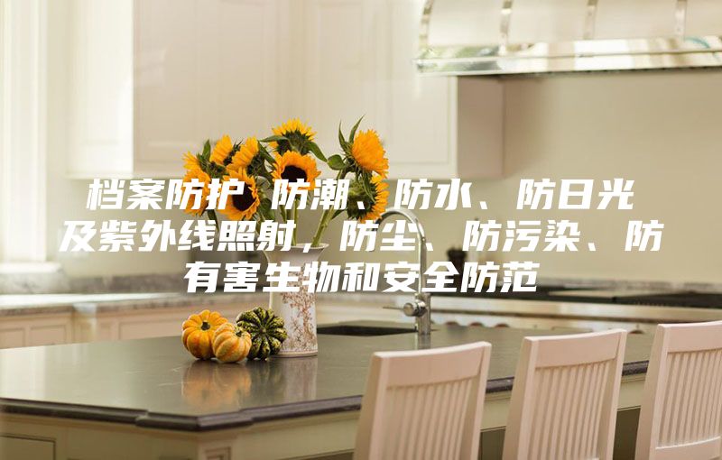 档案防护 防潮、防水、防日光及紫外线照射，防尘、防污染、防有害生物和安全防范