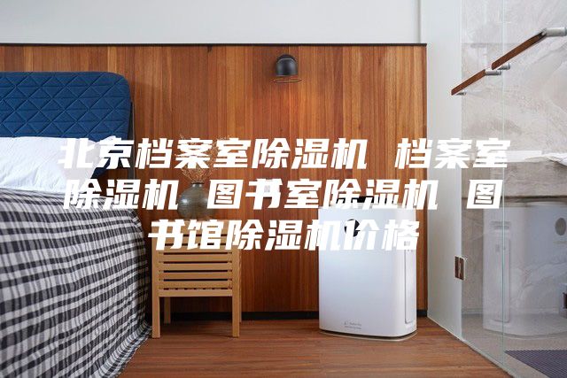 北京档案室除湿机 档案室除湿机 图书室除湿机 图书馆除湿机价格