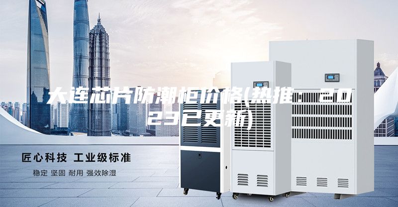 大连芯片防潮柜价格(热推：2023已更新)